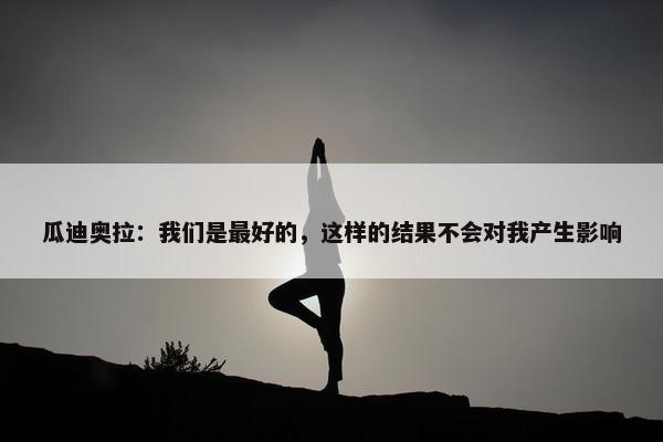 瓜迪奥拉：我们是最好的，这样的结果不会对我产生影响