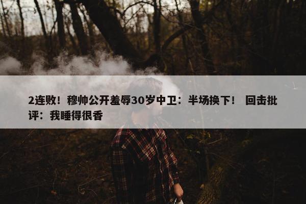 2连败！穆帅公开羞辱30岁中卫：半场换下！ 回击批评：我睡得很香