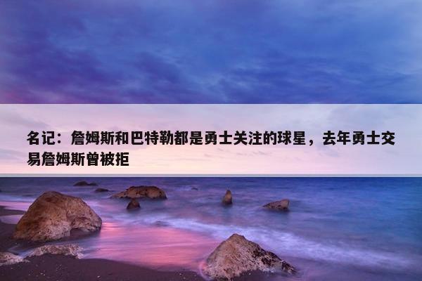 名记：詹姆斯和巴特勒都是勇士关注的球星，去年勇士交易詹姆斯曾被拒