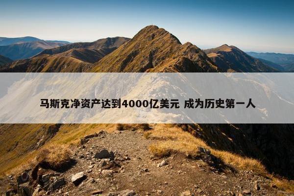 马斯克净资产达到4000亿美元 成为历史第一人