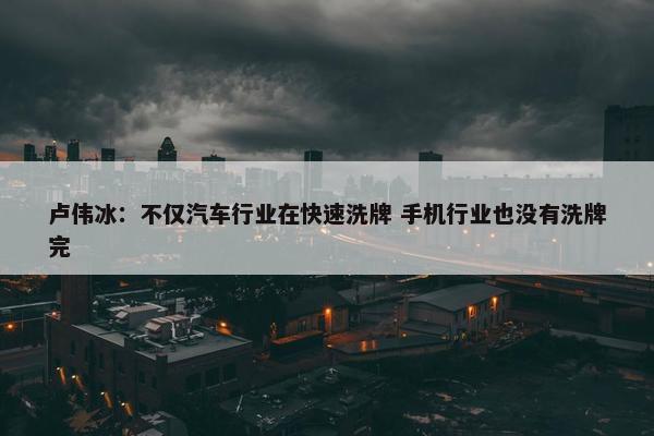 卢伟冰：不仅汽车行业在快速洗牌 手机行业也没有洗牌完