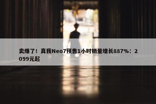 卖爆了！真我Neo7预售1小时销量增长887%：2099元起