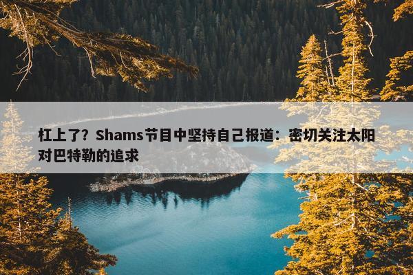 杠上了？Shams节目中坚持自己报道：密切关注太阳对巴特勒的追求