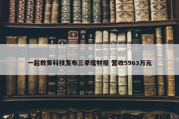 一起教育科技发布三季度财报 营收5963万元