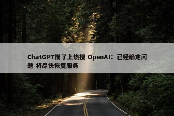 ChatGPT崩了上热搜 OpenAI：已经确定问题 将尽快恢复服务