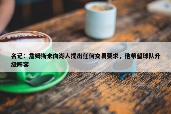 名记：詹姆斯未向湖人提出任何交易要求，他希望球队升级阵容