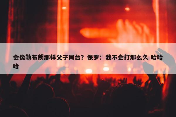 会像勒布朗那样父子同台？保罗：我不会打那么久 哈哈哈