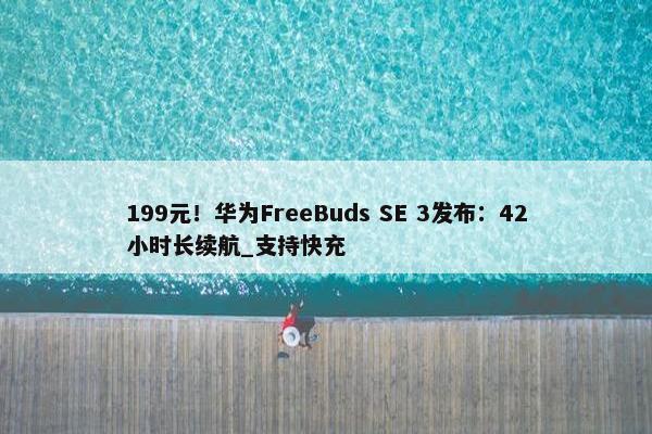 199元！华为FreeBuds SE 3发布：42小时长续航_支持快充