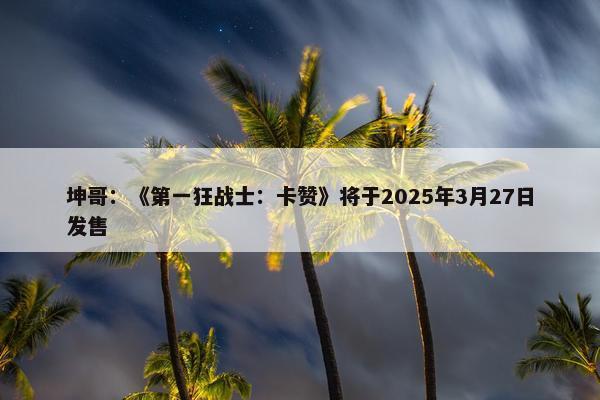 坤哥：《第一狂战士：卡赞》将于2025年3月27日发售