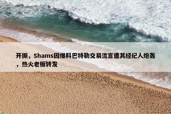 开撕，Shams因爆料巴特勒交易流言遭其经纪人炮轰，热火老板转发