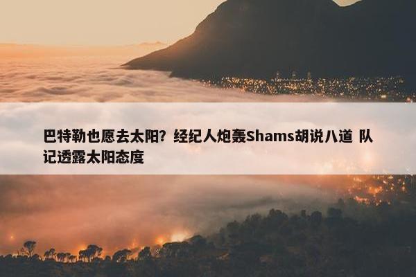 巴特勒也愿去太阳？经纪人炮轰Shams胡说八道 队记透露太阳态度