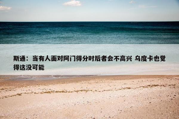 斯通：当有人面对阿门得分时后者会不高兴 乌度卡也觉得这没可能