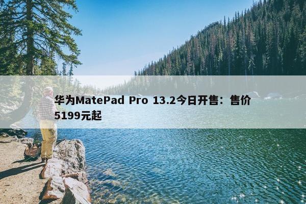 华为MatePad Pro 13.2今日开售：售价5199元起