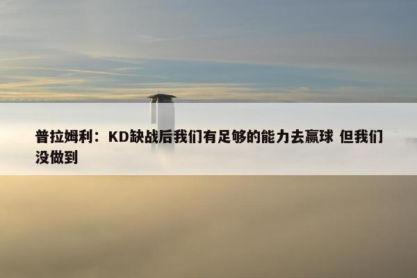 普拉姆利：KD缺战后我们有足够的能力去赢球 但我们没做到