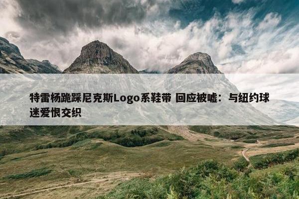 特雷杨跪踩尼克斯Logo系鞋带 回应被嘘：与纽约球迷爱恨交织