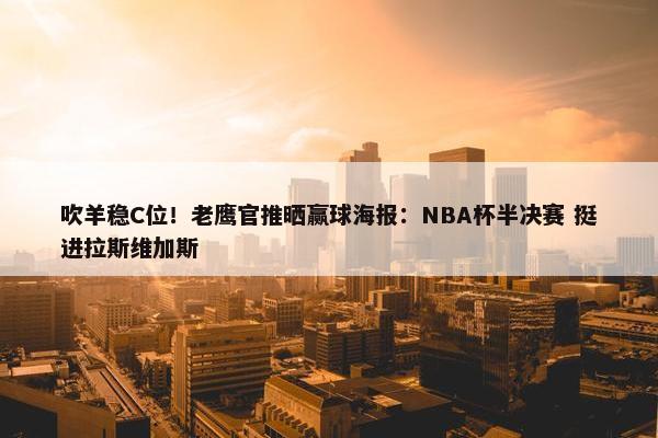 吹羊稳C位！老鹰官推晒赢球海报：NBA杯半决赛 挺进拉斯维加斯