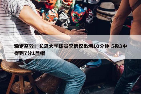 稳定高效！长岛大学球员李信仪出场10分钟 5投3中得到7分1盖帽