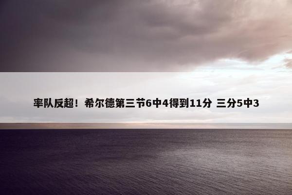 率队反超！希尔德第三节6中4得到11分 三分5中3