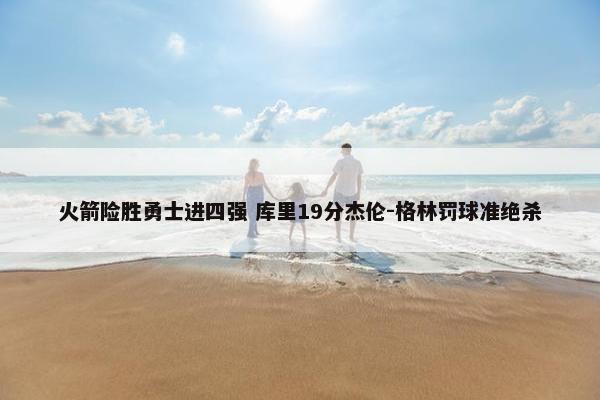 火箭险胜勇士进四强 库里19分杰伦-格林罚球准绝杀