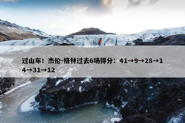 过山车！杰伦-格林过去6场得分：41→9→28→14→31→12