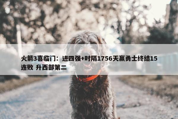 火箭3喜临门：进四强+时隔1756天赢勇士终结15连败 升西部第二