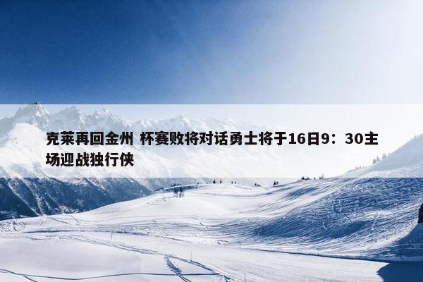 克莱再回金州 杯赛败将对话勇士将于16日9：30主场迎战独行侠