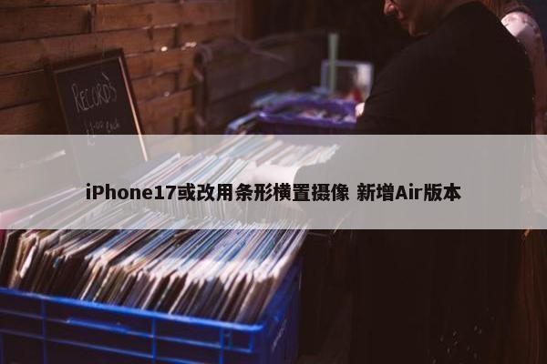 iPhone17或改用条形横置摄像 新增Air版本