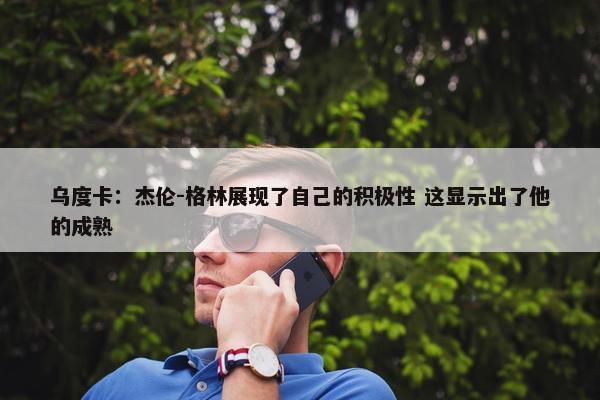 乌度卡：杰伦-格林展现了自己的积极性 这显示出了他的成熟