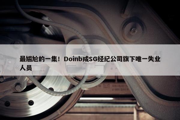 最尴尬的一集！Doinb成SG经纪公司旗下唯一失业人员