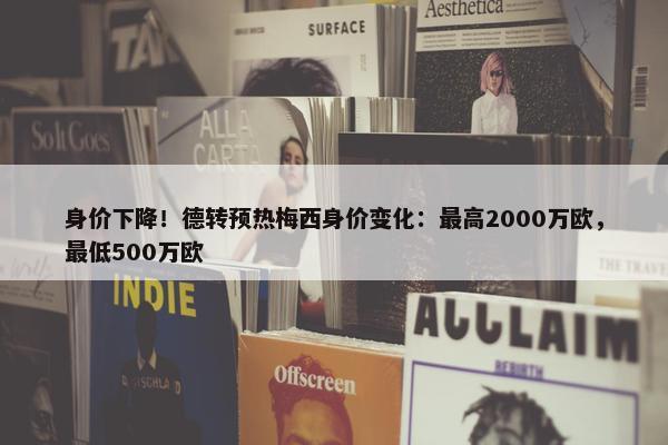 身价下降！德转预热梅西身价变化：最高2000万欧，最低500万欧