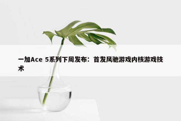 一加Ace 5系列下周发布：首发风驰游戏内核游戏技术