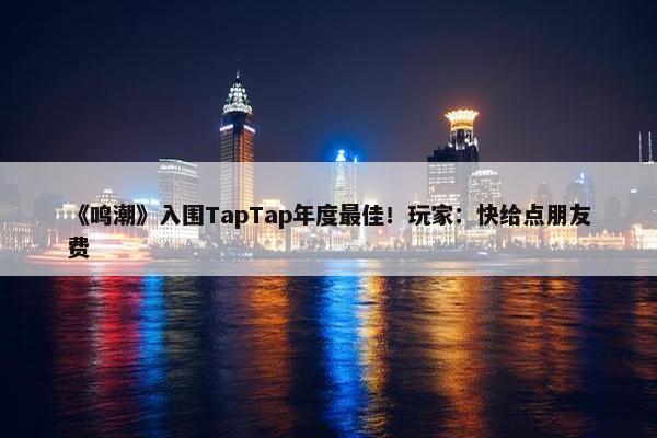 《鸣潮》入围TapTap年度最佳！玩家：快给点朋友费