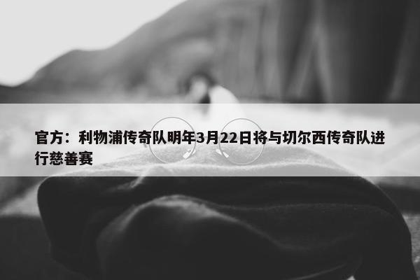 官方：利物浦传奇队明年3月22日将与切尔西传奇队进行慈善赛