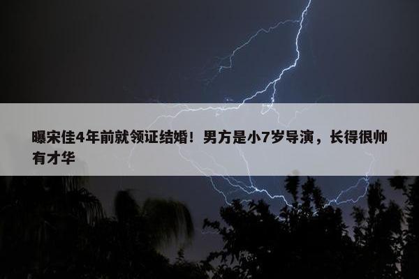 曝宋佳4年前就领证结婚！男方是小7岁导演，长得很帅有才华