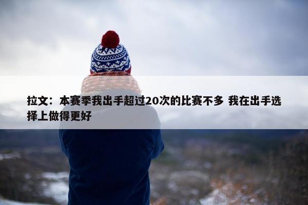 拉文：本赛季我出手超过20次的比赛不多 我在出手选择上做得更好