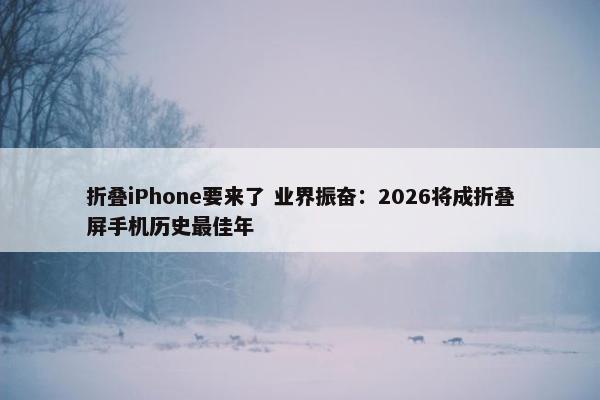 折叠iPhone要来了 业界振奋：2026将成折叠屏手机历史最佳年