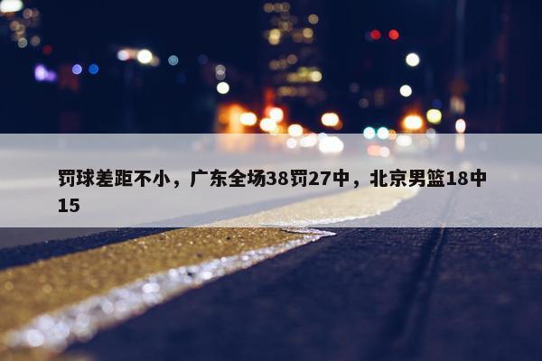 罚球差距不小，广东全场38罚27中，北京男篮18中15