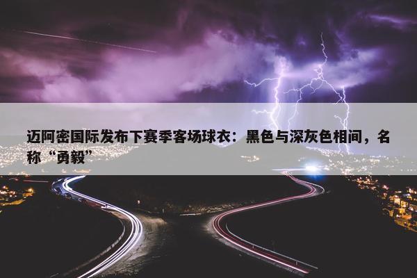 迈阿密国际发布下赛季客场球衣：黑色与深灰色相间，名称“勇毅”