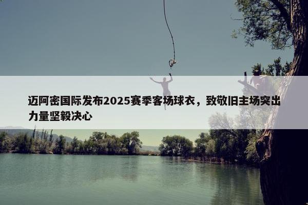 迈阿密国际发布2025赛季客场球衣，致敬旧主场突出力量坚毅决心