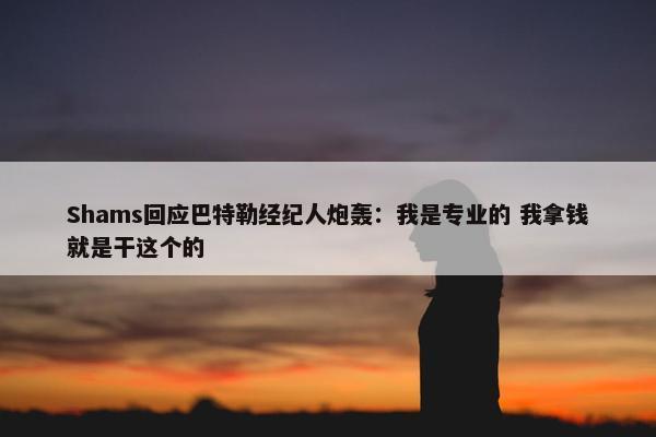 Shams回应巴特勒经纪人炮轰：我是专业的 我拿钱就是干这个的