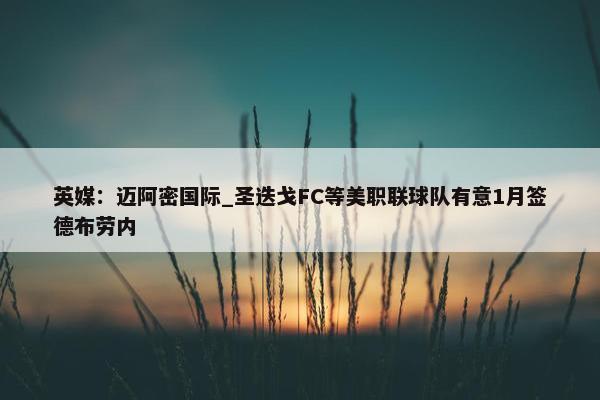 英媒：迈阿密国际_圣迭戈FC等美职联球队有意1月签德布劳内