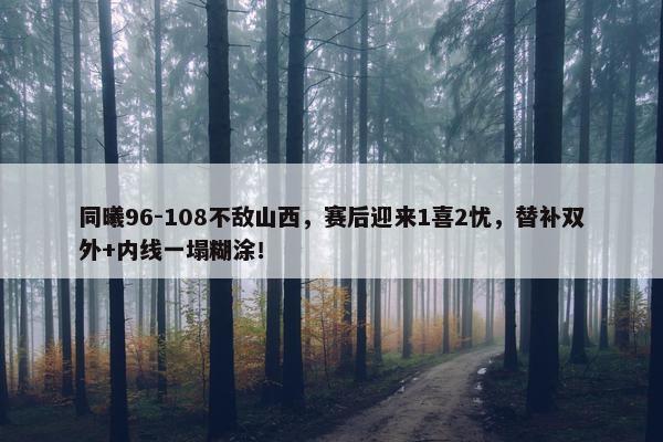 同曦96-108不敌山西，赛后迎来1喜2忧，替补双外+内线一塌糊涂！