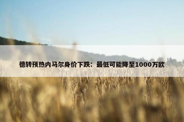 德转预热内马尔身价下跌：最低可能降至1000万欧