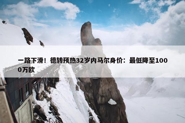 一路下滑！德转预热32岁内马尔身价：最低降至1000万欧