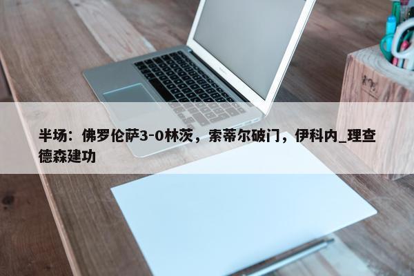 半场：佛罗伦萨3-0林茨，索蒂尔破门，伊科内_理查德森建功