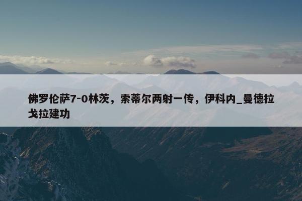 佛罗伦萨7-0林茨，索蒂尔两射一传，伊科内_曼德拉戈拉建功