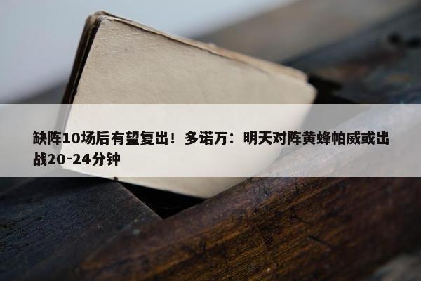 缺阵10场后有望复出！多诺万：明天对阵黄蜂帕威或出战20-24分钟