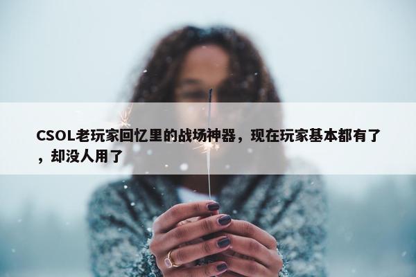 CSOL老玩家回忆里的战场神器，现在玩家基本都有了，却没人用了