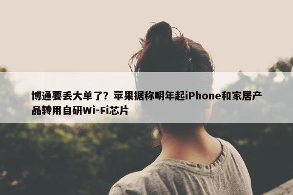 博通要丢大单了？苹果据称明年起iPhone和家居产品转用自研Wi-Fi芯片