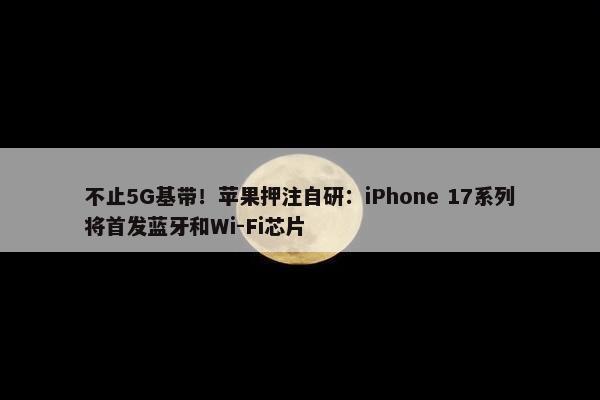 不止5G基带！苹果押注自研：iPhone 17系列将首发蓝牙和Wi-Fi芯片